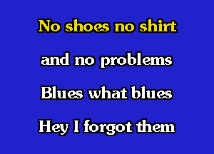 No shoes no shirt
and no problems

Blues what blues

Hey I forgot them I