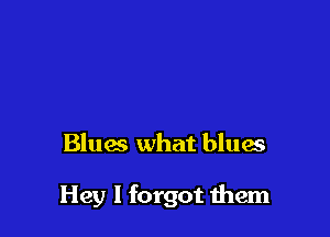 Blues what blues

Hey I forgot them