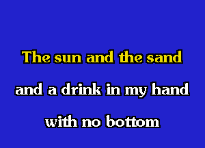The sun and the sand
and a drink in my hand

with no bottom