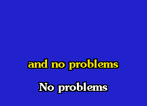 and no problems

No problems