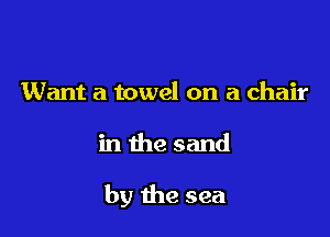 Want a towel on a chair

in the sand

by the sea