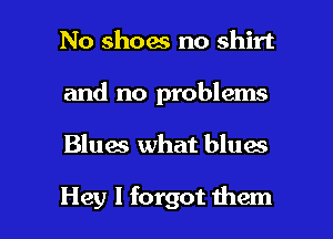 No shoes no shirt
and no problems

Blues what blues

Hey I forgot them I
