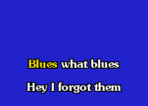 Blues what blues

Hey I forgot them