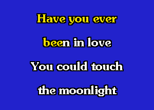 Have you ever
been in love

You could touch

the moonlight