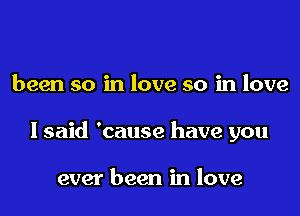 been so in love so in love

I said 'cause have you

ever been in love