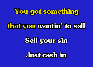 You got something

that you wantin' to sell

Sell your sin

Just cash in