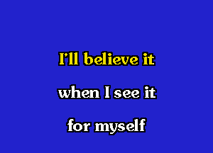 I'll believe it

when I see it

for myself