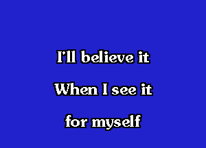 I'll believe it

When I see it

for myself
