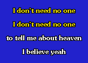 I don't need no one
I don't need no one

to tell me about heaven

I believe yeah