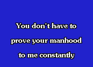 You don't have to

prove your manhood

to me constamiy