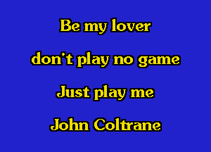 Be my lover

don't play no game

Just play me

John Coltrane