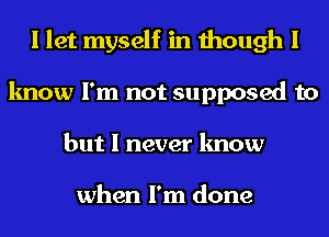 I let myself in though I
know I'm not supposed to
but I never know

when I'm done