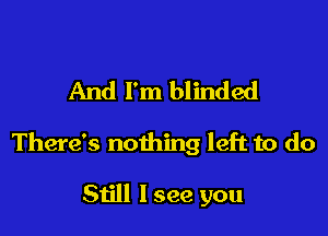 And I'm blinded

There's nothing left to do

Still I see you