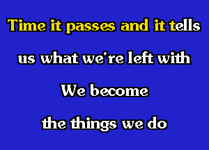 Time it passes and it tells
us what we're left with
We become

the things we do