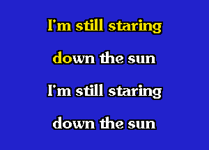 I'm still staring

down the sun

I'm still staring

down the sun