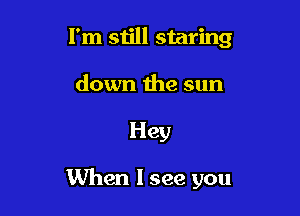 I'm still staring
down the sun

Hey

When I see you