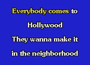 Everybody comes to
Hollywood
They wanna make it

in the neighborhood