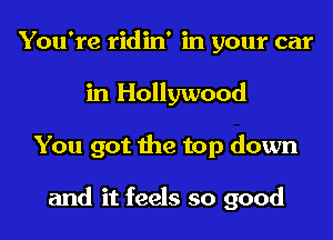 You're ridin' in your car
in Hollywood

You got the top down

and it feels so good