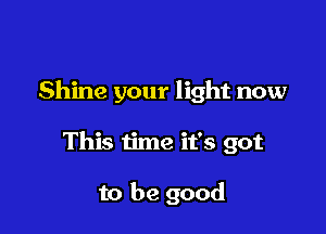 Shine your light now

This time it's got

to be good