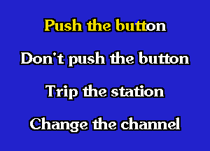 Push the button
Don't push the button
Trip the station

Change the channel