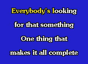 Everybody's looking
for that something

One thing that

makes it all complete