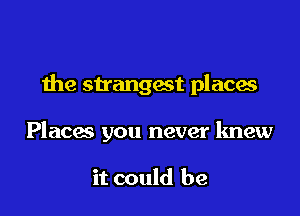 the strangest places

Placac you never knew

it could be