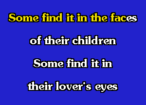 Some find it in the faces
of their children
Some find it in

their lover's eyes