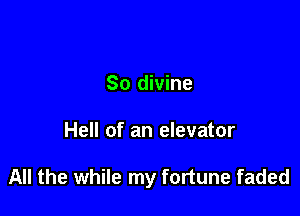 So divine

Hell of an elevator

All the while my fortune faded