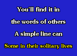 You'll find it in
the words of others
A simple line can

Some in their solitary lives