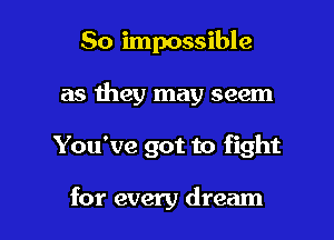 So impossible

as they may seem

You've got to fight

for every dream
