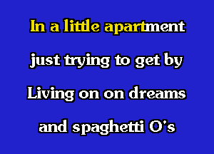 In a little apartment
just trying to get by
Living on on dreams

and spaghetti 0's