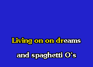 Living on on dreams

and spaghetti 0's