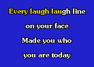 Every laugh laugh line
on your face

Made you who

you are today