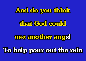 And do you think
that God could

use another angel

To help pour out the rain