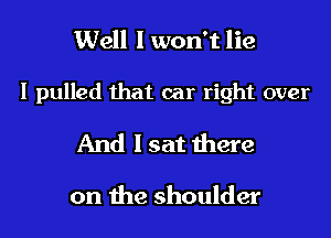 Well I won't lie

I pulled that car right over

And I sat there

on the shoulder