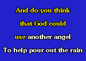 And do you think
that God could

use another angel

To help pour out the rain