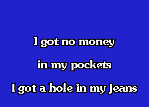 I got no money

in my pockets

19012 a hole in my jeans
