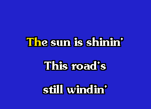 The sun is shinin'

This road's

still windin'