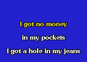 I got no money

in my pockets

19012 a hole in my jeans