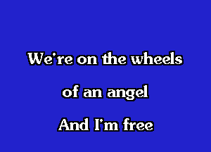 We're on the wheels

of an angel

And I'm free