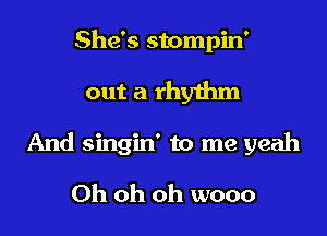 She's stompin'

out a rhythm

And singin' to me yeah

Oh oh oh wooo