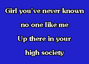 Girl you've never known

no one like me
Up there in your

high society