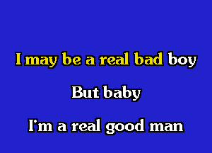 I may be a real bad boy

But baby

I'm a real good man