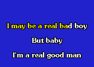 I may be a real bad boy

But baby

I'm a real good man