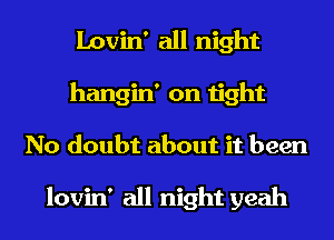 Lovin' all night
hangin' on tight
No doubt about it been

lovin' all night yeah