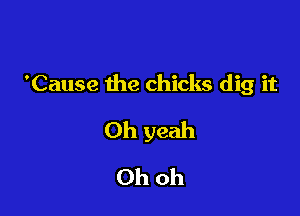 'Cause the chicks dig it

Oh yeah

Ohoh