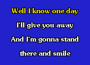 Well I know one day
I'll give you away
And I'm gonna stand

there and smile