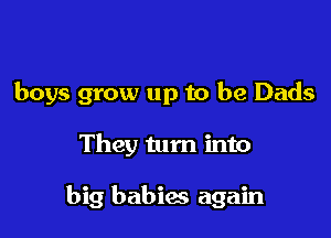 boys grow up to be Dads

They turn into

big babies again