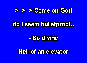 ?) i? Come on God

do I seem bulletproof..

- So divine

Hell of an elevator