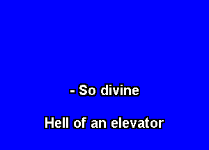 - So divine

Hell of an elevator